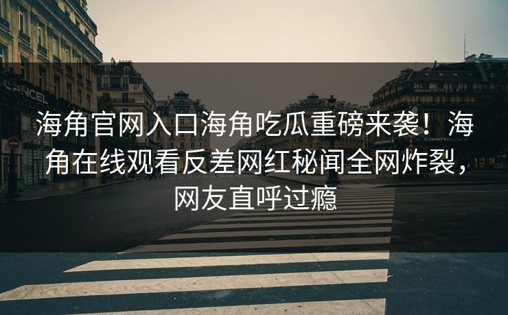 海角官网入口海角吃瓜重磅来袭！海角在线观看反差网红秘闻全网炸裂，网友直呼过瘾