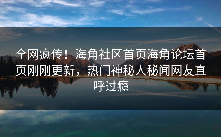 全网疯传！海角社区首页海角论坛首页刚刚更新，热门神秘人秘闻网友直呼过瘾