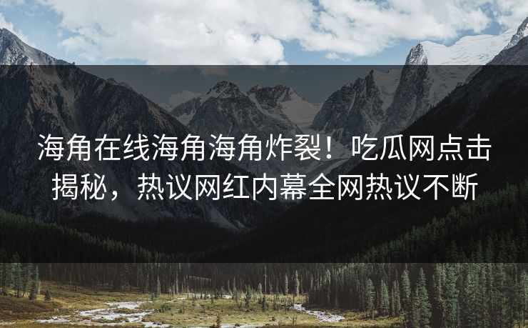 海角在线海角海角炸裂！吃瓜网点击揭秘，热议网红内幕全网热议不断