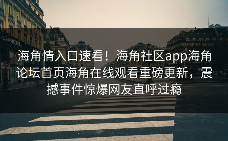 海角情入口速看！海角社区app海角论坛首页海角在线观看重磅更新，震撼事件惊爆网友直呼过瘾