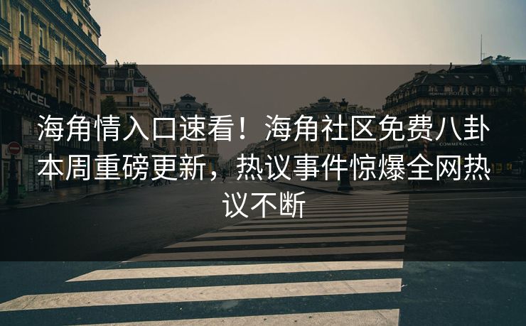 海角情入口速看！海角社区免费八卦本周重磅更新，热议事件惊爆全网热议不断