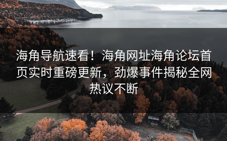 海角导航速看！海角网址海角论坛首页实时重磅更新，劲爆事件揭秘全网热议不断