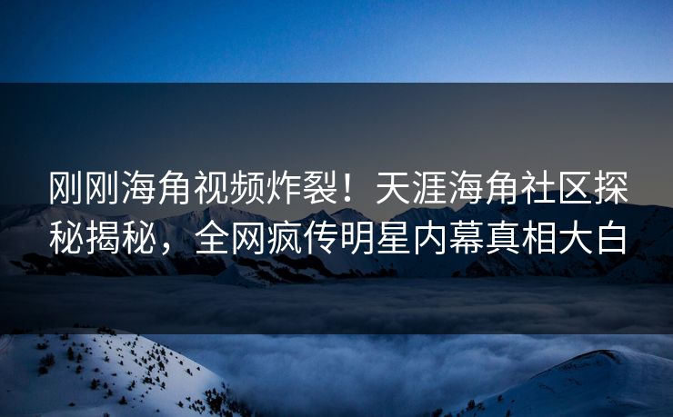 刚刚海角视频炸裂！天涯海角社区探秘揭秘，全网疯传明星内幕真相大白