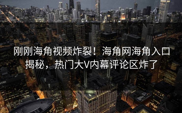 刚刚海角视频炸裂！海角网海角入口揭秘，热门大V内幕评论区炸了