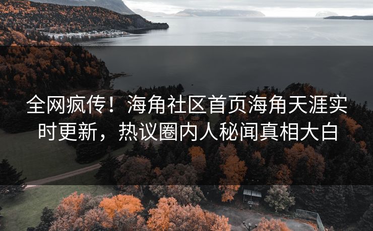 全网疯传！海角社区首页海角天涯实时更新，热议圈内人秘闻真相大白