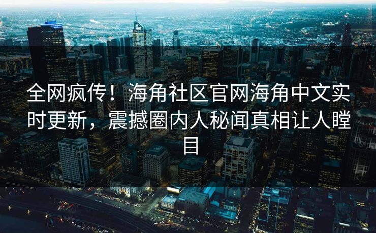 全网疯传！海角社区官网海角中文实时更新，震撼圈内人秘闻真相让人瞠目