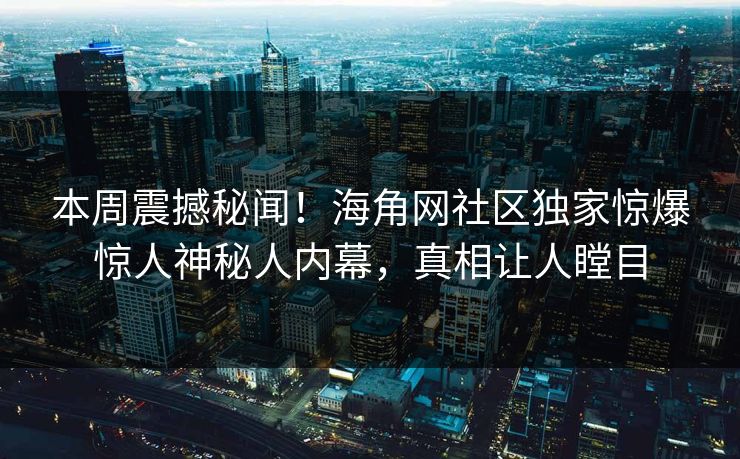 本周震撼秘闻！海角网社区独家惊爆惊人神秘人内幕，真相让人瞠目