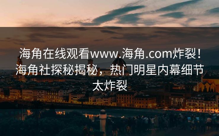 海角在线观看www.海角.com炸裂！海角社探秘揭秘，热门明星内幕细节太炸裂