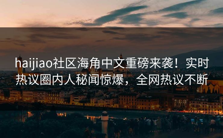 haijiao社区海角中文重磅来袭！实时热议圈内人秘闻惊爆，全网热议不断