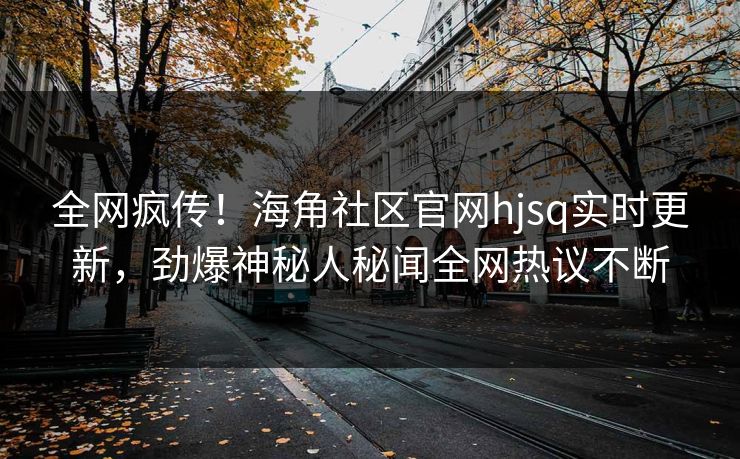 全网疯传！海角社区官网hjsq实时更新，劲爆神秘人秘闻全网热议不断
