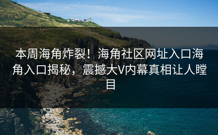本周海角炸裂！海角社区网址入口海角入口揭秘，震撼大V内幕真相让人瞠目