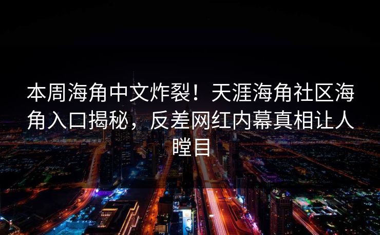 本周海角中文炸裂！天涯海角社区海角入口揭秘，反差网红内幕真相让人瞠目