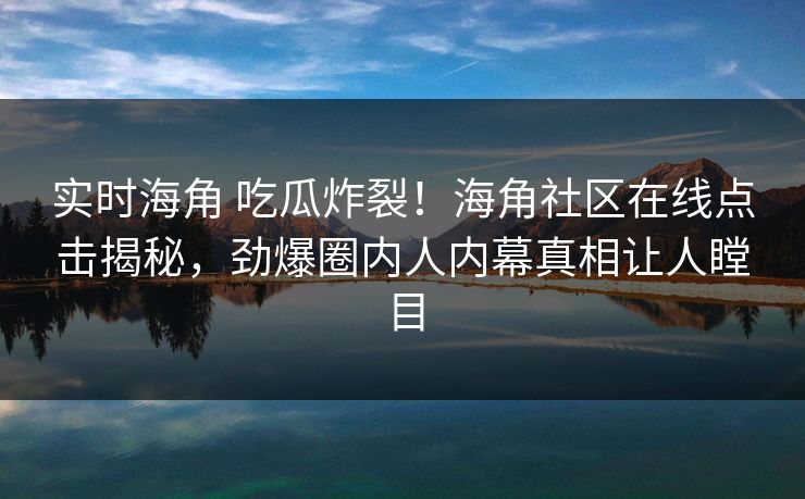 实时海角 吃瓜炸裂！海角社区在线点击揭秘，劲爆圈内人内幕真相让人瞠目