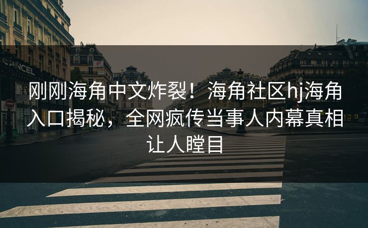 刚刚海角中文炸裂！海角社区hj海角入口揭秘，全网疯传当事人内幕真相让人瞠目