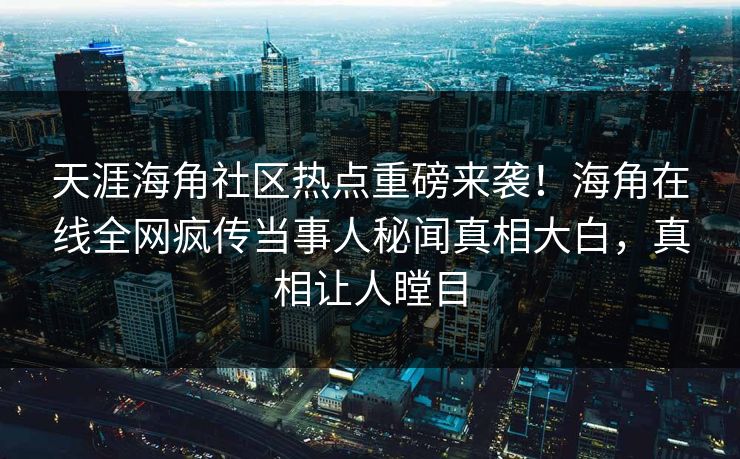 天涯海角社区热点重磅来袭！海角在线全网疯传当事人秘闻真相大白，真相让人瞠目