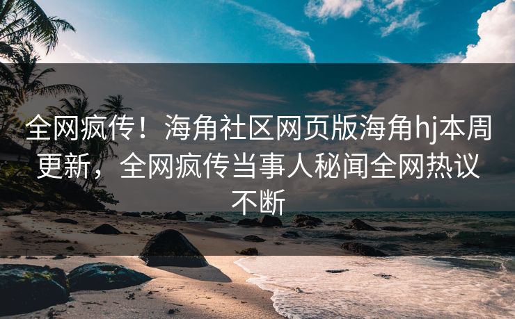全网疯传！海角社区网页版海角hj本周更新，全网疯传当事人秘闻全网热议不断