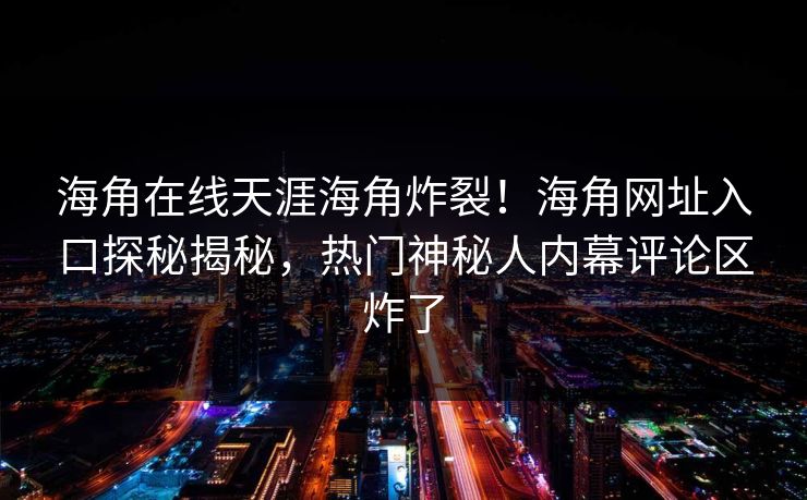 海角在线天涯海角炸裂！海角网址入口探秘揭秘，热门神秘人内幕评论区炸了