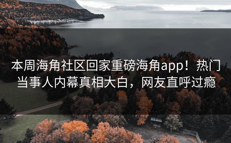 本周海角社区回家重磅海角app！热门当事人内幕真相大白，网友直呼过瘾