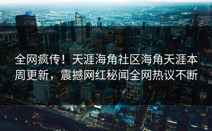 全网疯传！天涯海角社区海角天涯本周更新，震撼网红秘闻全网热议不断