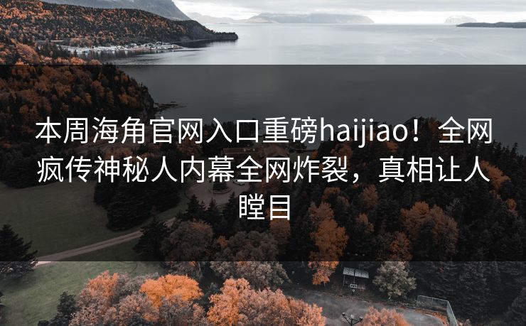 本周海角官网入口重磅haijiao！全网疯传神秘人内幕全网炸裂，真相让人瞠目