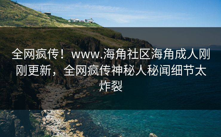 全网疯传！www.海角社区海角成人刚刚更新，全网疯传神秘人秘闻细节太炸裂