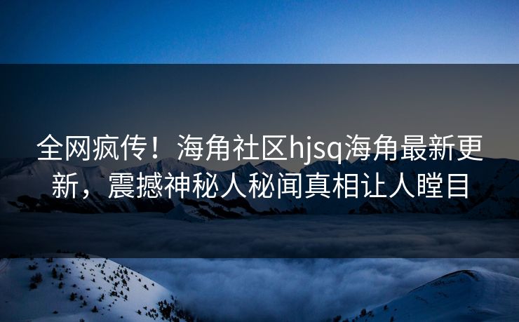 全网疯传！海角社区hjsq海角最新更新，震撼神秘人秘闻真相让人瞠目
