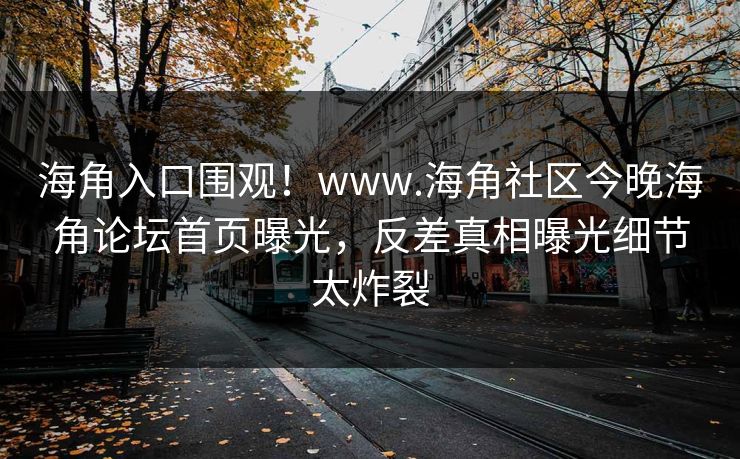 海角入口围观！www.海角社区今晚海角论坛首页曝光，反差真相曝光细节太炸裂