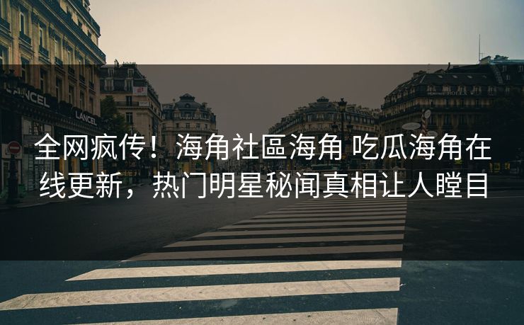 全网疯传！海角社區海角 吃瓜海角在线更新，热门明星秘闻真相让人瞠目