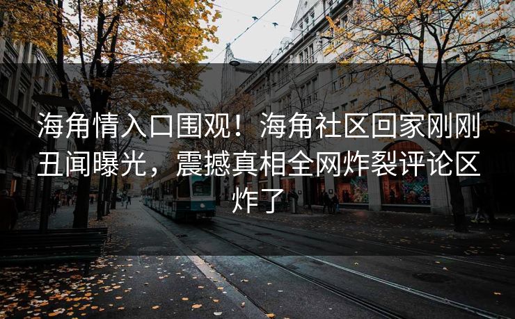 海角情入口围观！海角社区回家刚刚丑闻曝光，震撼真相全网炸裂评论区炸了
