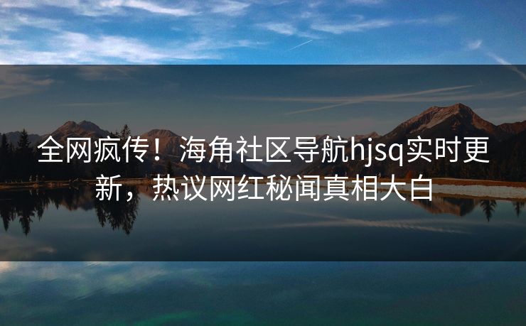 全网疯传！海角社区导航hjsq实时更新，热议网红秘闻真相大白