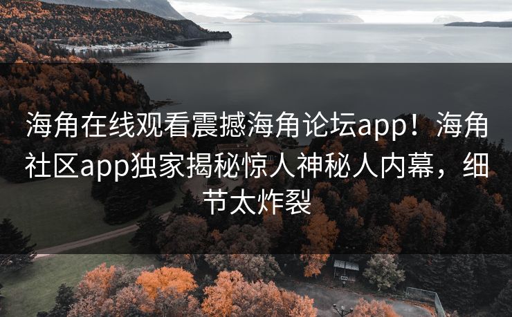 海角在线观看震撼海角论坛app！海角社区app独家揭秘惊人神秘人内幕，细节太炸裂
