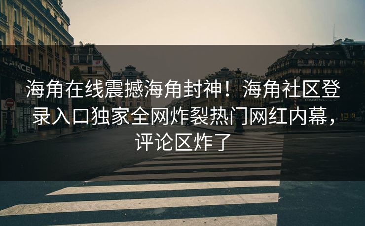 海角在线震撼海角封神！海角社区登录入口独家全网炸裂热门网红内幕，评论区炸了