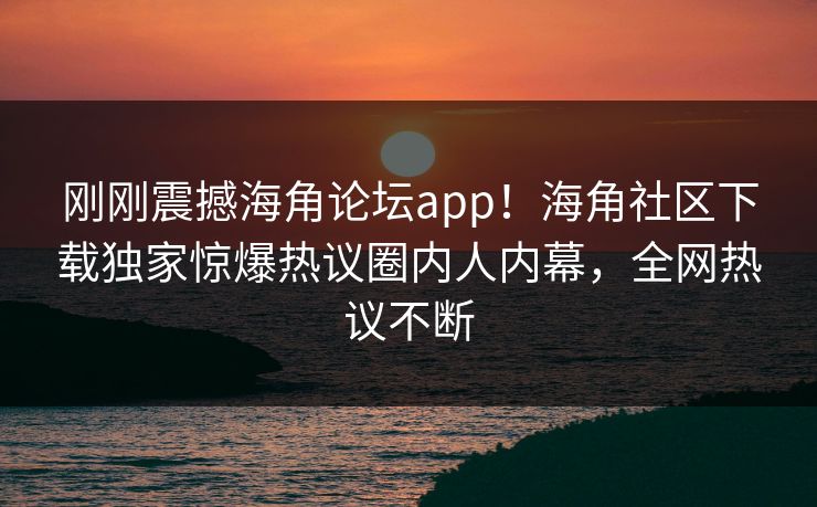 刚刚震撼海角论坛app！海角社区下载独家惊爆热议圈内人内幕，全网热议不断