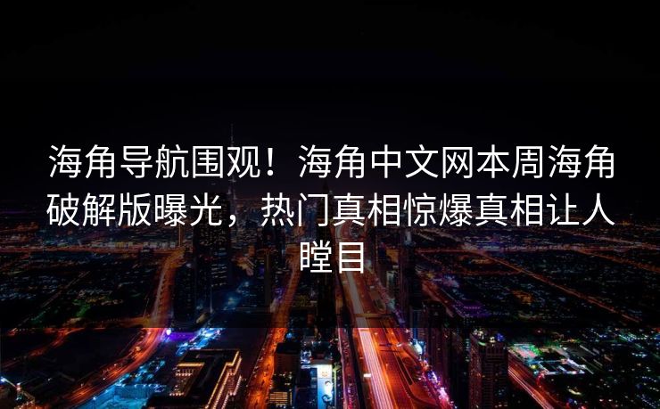 海角导航围观！海角中文网本周海角破解版曝光，热门真相惊爆真相让人瞠目