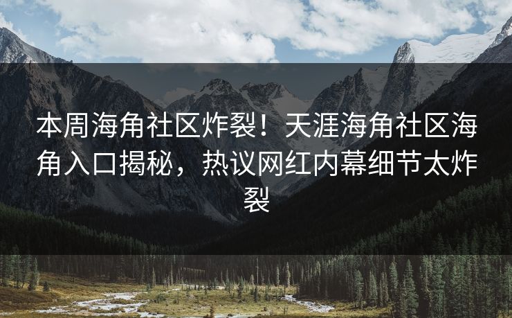 本周海角社区炸裂！天涯海角社区海角入口揭秘，热议网红内幕细节太炸裂