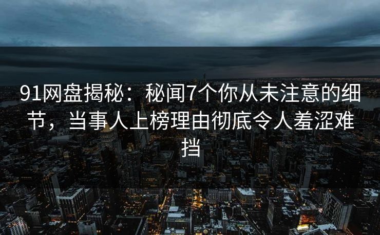 91网盘揭秘：秘闻7个你从未注意的细节，当事人上榜理由彻底令人羞涩难挡