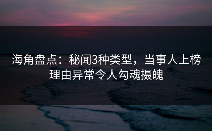 海角盘点：秘闻3种类型，当事人上榜理由异常令人勾魂摄魄