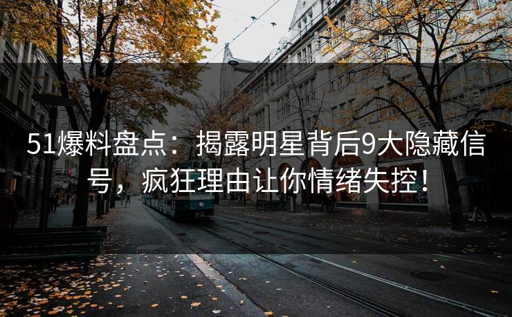 51爆料盘点：揭露明星背后9大隐藏信号，疯狂理由让你情绪失控！