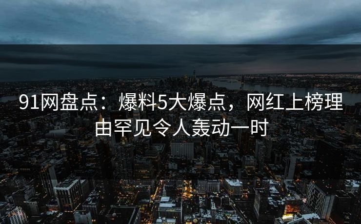 91网盘点：爆料5大爆点，网红上榜理由罕见令人轰动一时