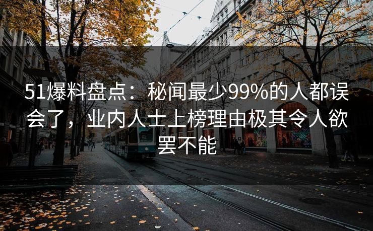 51爆料盘点：秘闻最少99%的人都误会了，业内人士上榜理由极其令人欲罢不能