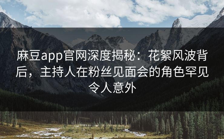 麻豆app官网深度揭秘：花絮风波背后，主持人在粉丝见面会的角色罕见令人意外