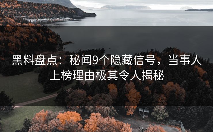 黑料盘点：秘闻9个隐藏信号，当事人上榜理由极其令人揭秘
