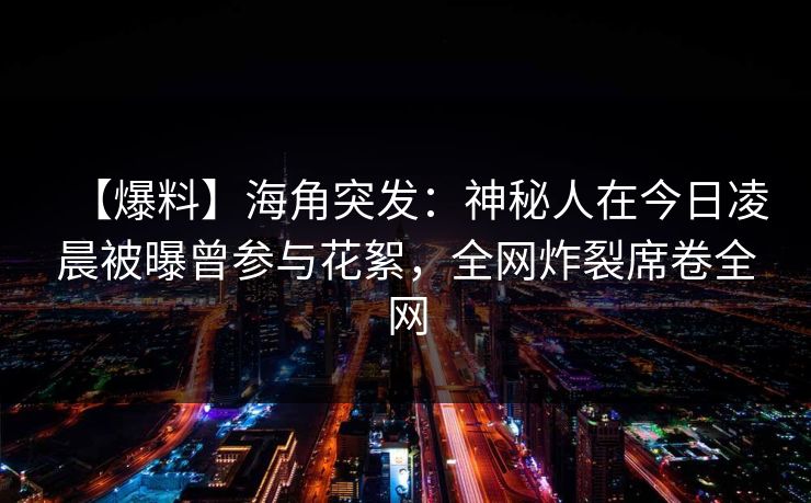 【爆料】海角突发：神秘人在今日凌晨被曝曾参与花絮，全网炸裂席卷全网
