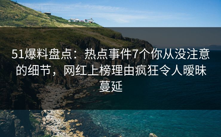 51爆料盘点：热点事件7个你从没注意的细节，网红上榜理由疯狂令人暧昧蔓延