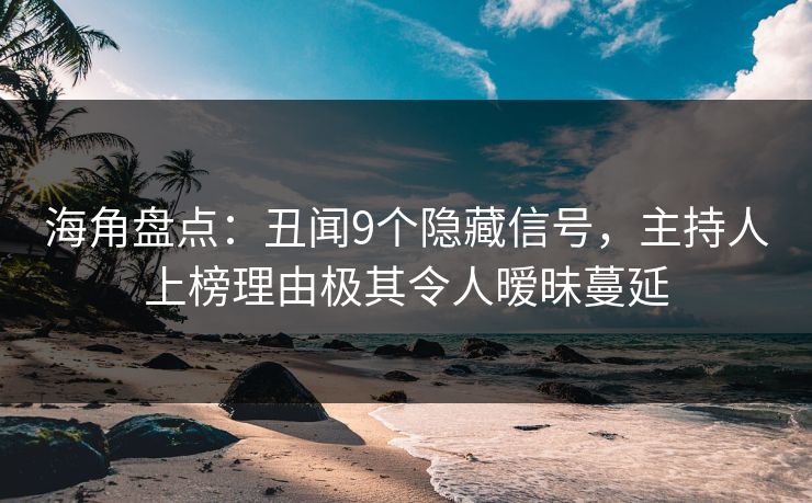 海角盘点：丑闻9个隐藏信号，主持人上榜理由极其令人暧昧蔓延