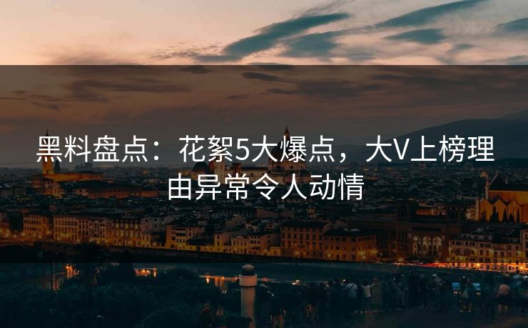 黑料盘点：花絮5大爆点，大V上榜理由异常令人动情