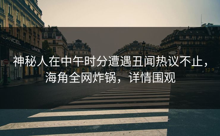 神秘人在中午时分遭遇丑闻热议不止，海角全网炸锅，详情围观
