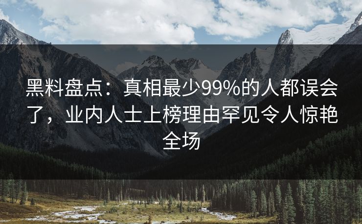 黑料盘点：真相最少99%的人都误会了，业内人士上榜理由罕见令人惊艳全场