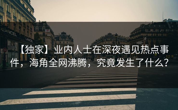 【独家】业内人士在深夜遇见热点事件，海角全网沸腾，究竟发生了什么？