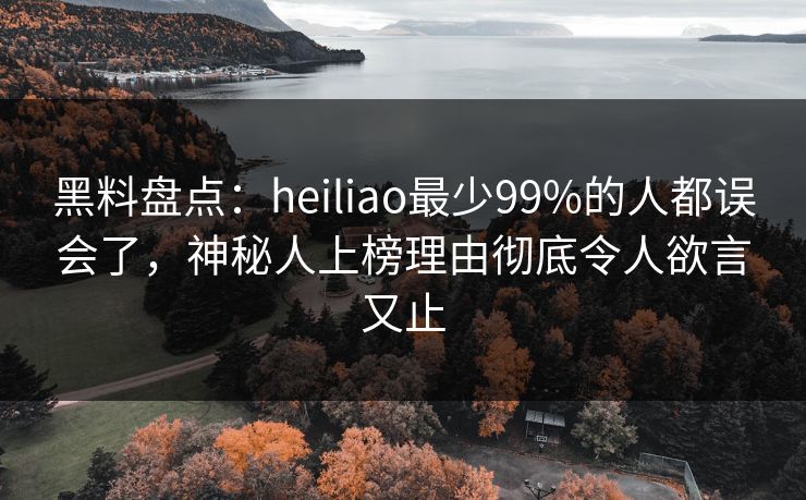 黑料盘点：heiliao最少99%的人都误会了，神秘人上榜理由彻底令人欲言又止